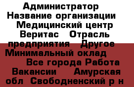 Администратор › Название организации ­ Медицинский центр Веритас › Отрасль предприятия ­ Другое › Минимальный оклад ­ 20 000 - Все города Работа » Вакансии   . Амурская обл.,Свободненский р-н